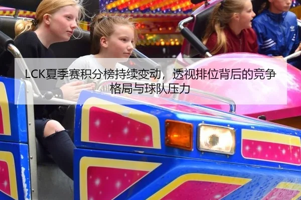 LCK夏季赛积分榜持续变动，透视排位背后的竞争格局与球队压力
